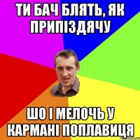 ти бач блять, як припіздячу шо і мелочь у кармані поплавиця