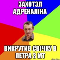 захотэл адреналіна викрутив свічку в петра з мт