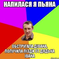 Напилася я пьяна обстругала дівана, получила пізди от дядька Івана