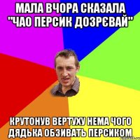 мала вчора сказала "чао персик дозрєвай" крутонув вертуху нема чого дядька обзивать персиком