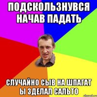 ПОДСКОЛЬЗНУВСЯ НАЧАВ ПАДАТЬ СЛУЧАЙНО СЫВ НА ШПАГАТ Ы ЗДЕЛАЛ САЛЬТО