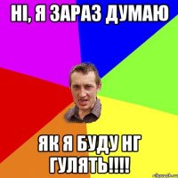 Ні, я зараз думаю як я буду НГ гулять!!!!