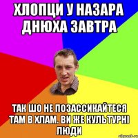 Хлопци у Назара Днюха завтра так шо не позассикайтеся там в хлам. Ви же культурні люди