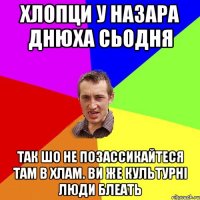 Хлопци у Назара днюха сьодня так шо не позассикайтеся там в хлам. Ви же культурні люди блеать