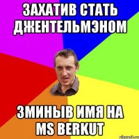 ЗАХАТИВ СТАТЬ ДЖЕНТЕЛЬМЭНОМ ЗМИНЫВ ИМЯ НА MS BERKUT