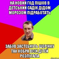 На новий год пішов в детський садік дідом морозом підработать забув застебнуть шерінку так кобра всіх дітей розпугала