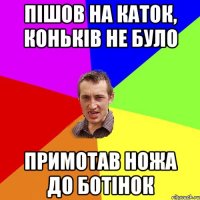 Пішов на каток, коньків не було примотав ножа до ботінок