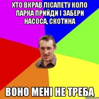 ХТО ВКРАВ ЛІСАПЕТУ КОЛО ПАРКА ПРИЙДИ І ЗАБЕРИ НАСОСА, СКОТИНА ВОНО МЕНІ НЕ ТРЕБА