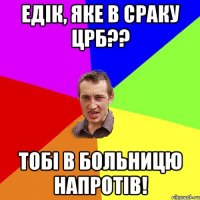 Едік, яке в сраку црб?? тобі в больницю напротів!