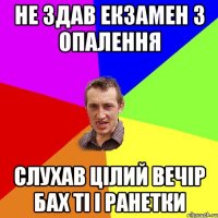 НЕ здав екзамен з опалення слухав цілий вечір Бах ТІ і Ранетки