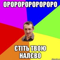 Оророророророро Єтіть твою налєво