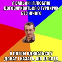 Я Ваньок і я люблю договариваться о турнирах без нічого А потом одєваться у донат і казать, шо це СЛТВ