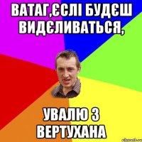 Ватаг,єслі будєш видєливаться, увалю з вертухана