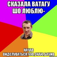 сказала Ватагу шо люблю- начав видєлуваться:чув,знаю,бачив