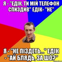 Я - "Едік, ти мій телефон спиздив" Едік- "Не" Я - "Не піздеть..." Едік - ''Ай блядь, за шо?''