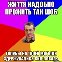 Життя надобно прожить так шоб Голубы на твоей могыли здержувалися вид повагы