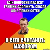 Едік попросив пядесят гривень одолжить, сказав шо є тільки сотки в селі считають мажором