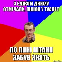 З Едіком днюху отмічали, пішов у туалет По пяні штани забув знять