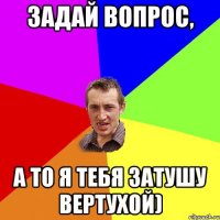 Задай вопрос, а то я тебя затушу Вертухой)