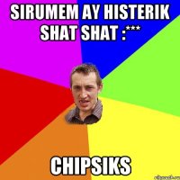 Sirumem Ay HisteriK shaT shaT :*** ChipsiKs