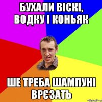 БУХАЛИ ВІСКІ, ВОДКУ і КОНЬЯК ШЕ ТРЕБА ШАМПУНІ ВРЄЗАТЬ