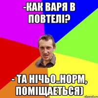 -как Варя в повтелі? - та нічьо..норм, поміщаеться)