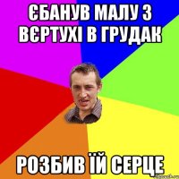 єбанув малу з вєртухі в грудак розбив їй серце