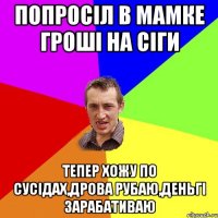 попросіл в мамке гроші на сіги тепер хожу по сусідах,дрова рубаю,деньгі зарабативаю