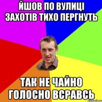 Йшов по вулиці захотів тихо пергнуть так не чайно голосно всравсь