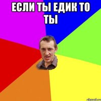 если ты едик то ты 