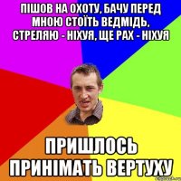 Пішов на охоту, бачу перед мною стоїть ведмідь, стреляю - ніхуя, ще рах - ніхуя Пришлось принімать вертуху