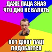 Даже паца знаэ что Дио не валить Вот джог паці подобается