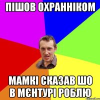 пішов охранніком мамкі сказав шо в мєнтурі роблю