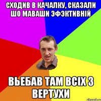 Сходив в качалку, сказали шо маваши эфэктивній Вьебав там всіх з вертухи