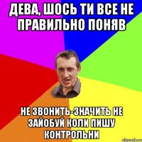 Дева, шось ти все не правильно поняв Не звонить-значить не зайобуй коли пишу контрольни