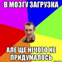 в мозгу загрузка але ще нічого не придумалось