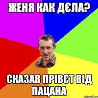 Женя как дєла? сказав прівєт від пацана