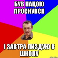 був пацою проснувся і завтра пиздую в школу