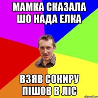 мамка сказала шо нада елка взяв сокиру пішов в ліс