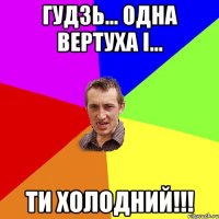 Гудзь... Одна вертуха і... ти холодний!!!