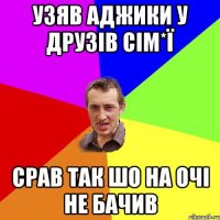 узяв аджики у друзів сім*ї срав так шо на очі не бачив