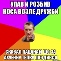 Упав и розбив носа возле Дружби Сказал пацанам шо за ахуенну телку пиздився