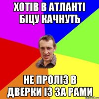 Хотів в атланті біцу качнуть Не проліз в дверки із за рами