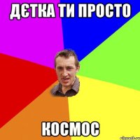 дєтка ти просто космос