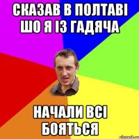 сказав в полтаві шо я із гадяча начали всі бояться