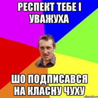 респект тебе і уважуха шо подписався на класну чуху