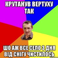 Крутанув вертуху так шо аж все село 3 дня від снігу чистилось