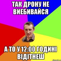 так дрону НЕ виебивайся а то у 12:00 Годині відітнеш