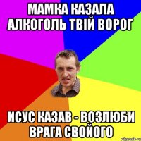 МАМКА КАЗАЛА АЛКОГОЛЬ ТВІЙ ВОРОГ ИСУС КАЗАВ - ВОЗЛЮБИ ВРАГА СВОЙОГО