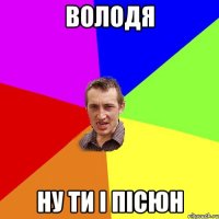 володя ну ти і пісюн